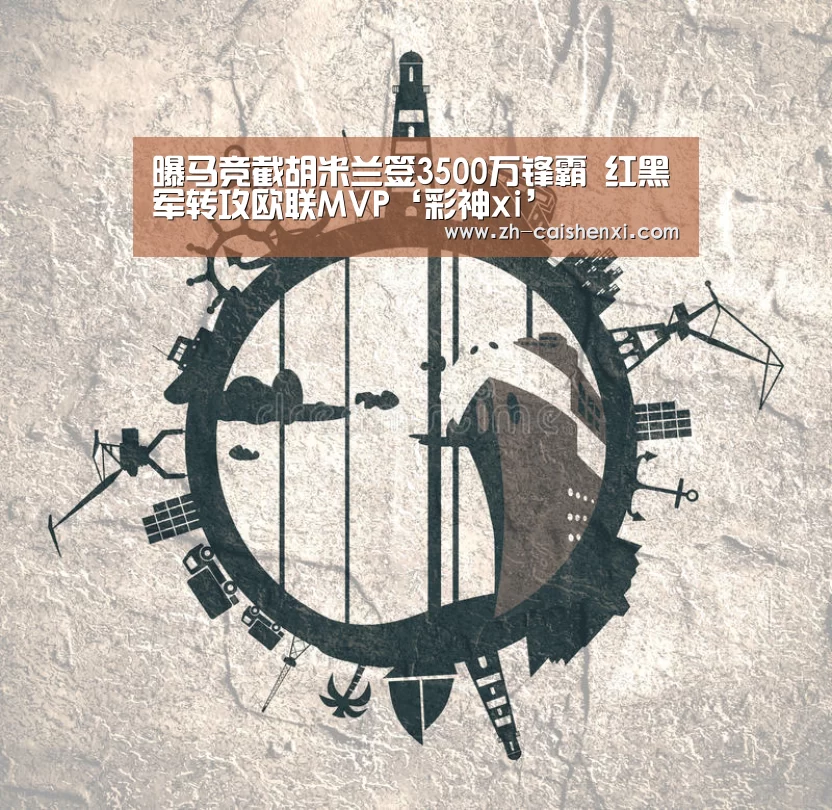 曝马竞截胡米兰签3500万锋霸 红黑军转攻欧联MVP‘彩神xi’(图3) 彩神xi